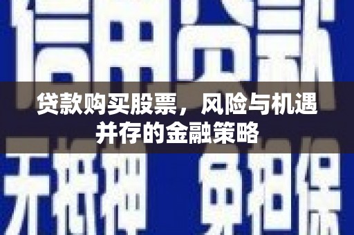文圣贷款购买股票，风险与机遇并存的金融策略