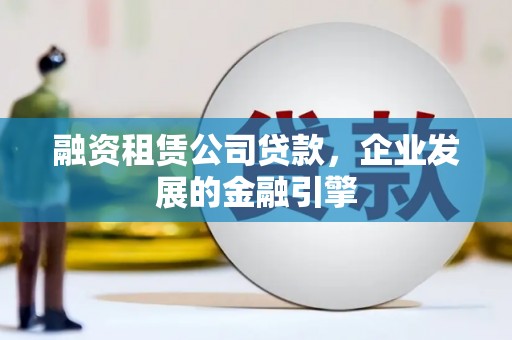 文圣融资租赁公司贷款，企业发展的金融引擎