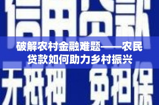 文圣破解农村金融难题——农民贷款如何助力乡村振兴