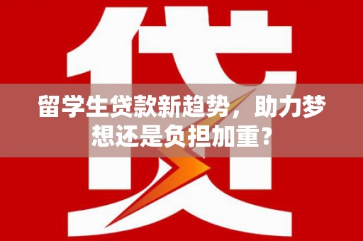 文圣留学生贷款新趋势，助力梦想还是负担加重？