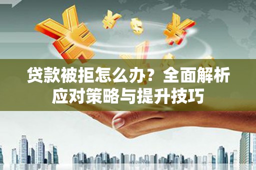文圣贷款被拒怎么办？全面解析应对策略与提升技巧