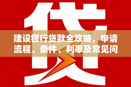 文圣建设银行贷款全攻略，申请流程、条件、利率及常见问题解答