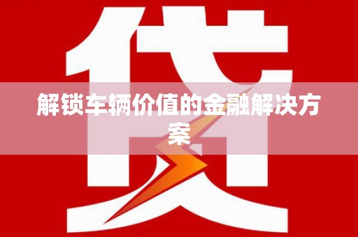 文圣解锁车辆价值的金融解决方案