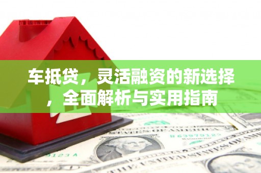 文圣车抵贷，灵活融资的新选择，全面解析与实用指南