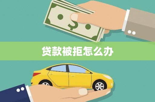文圣贷款被拒怎么办