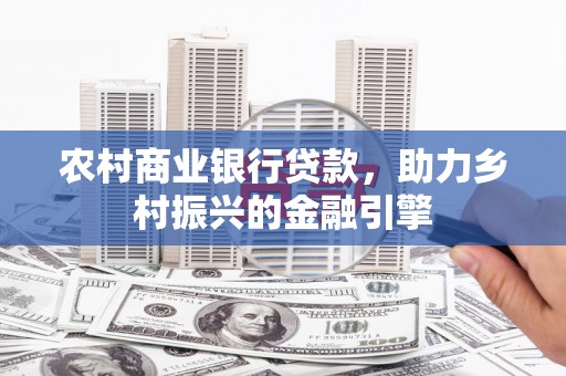 文圣农村商业银行贷款，助力乡村振兴的金融引擎