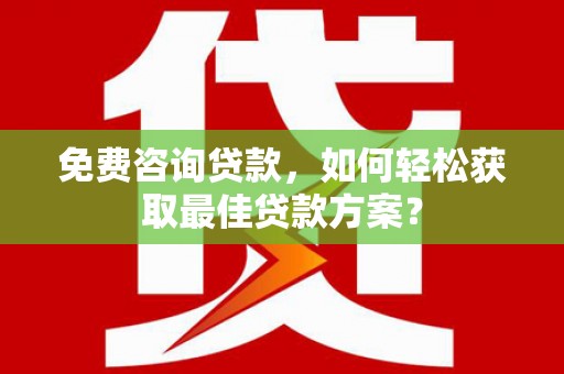 文圣免费咨询贷款，如何轻松获取最佳贷款方案？