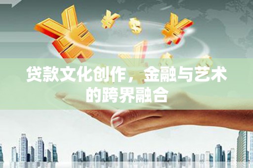 文圣贷款文化创作，金融与艺术的跨界融合