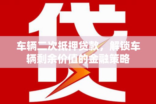 文圣车辆二次抵押贷款，解锁车辆剩余价值的金融策略
