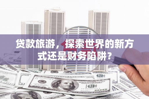 文圣贷款旅游，探索世界的新方式还是财务陷阱？